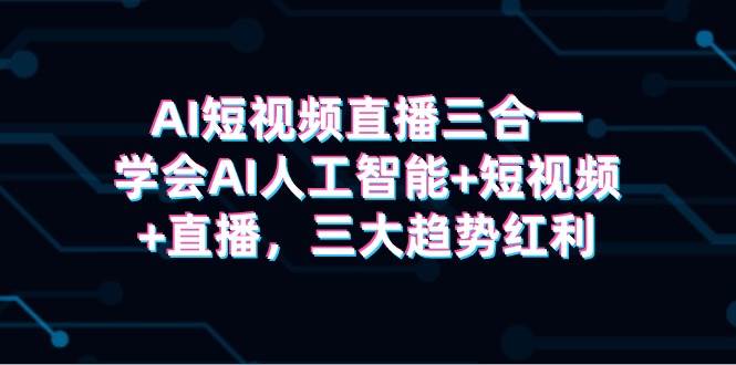 AI短视频直播三合一，学会AI人工智能+短视频+直播，三大趋势红利-创途网