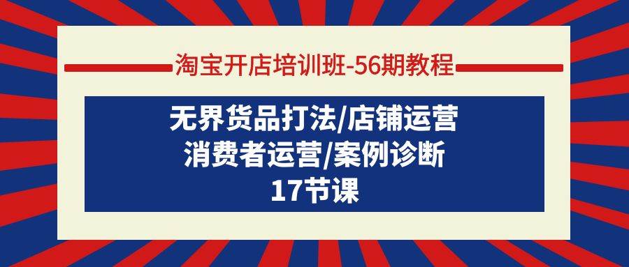 淘宝开店培训班-56期教程：无界货品打法/店铺运营/消费者运营/案例诊断-创途网