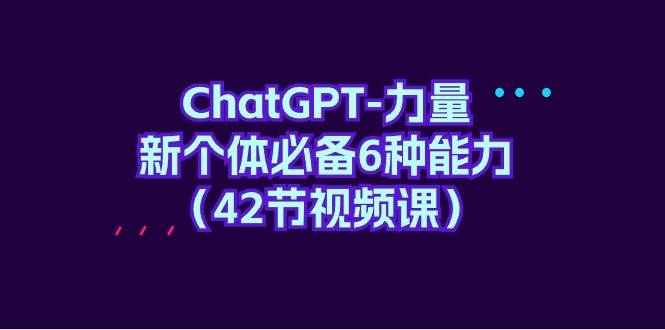 ChatGPT-力量 新个体必备6种能力（42节视频课）-创途网
