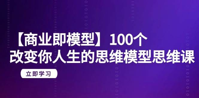 【商业 即模型】100个-改变你人生的思维模型思维课-20节-无水印-创途网