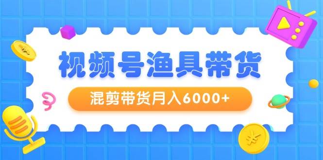视频号渔具带货，混剪带货月入6000+，起号剪辑选品带货-创途网