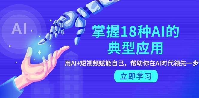 掌握18种AI的典型应用，用AI+短视频 赋能自己，帮助你在AI时代领先一步-创途网