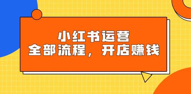 小红书运营全部流程，掌握小红书玩法规则，开店赚钱-创途网