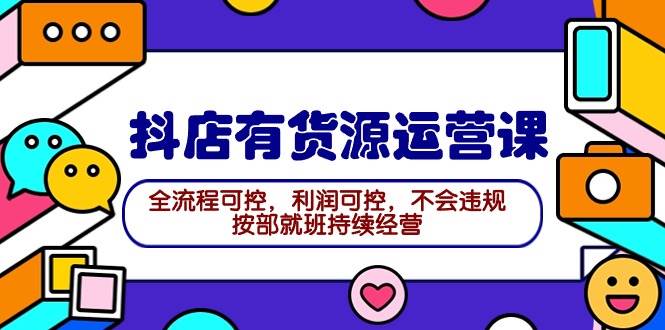 2024抖店有货源运营课：全流程可控，利润可控，不会违规，按部就班持续经营-创途网