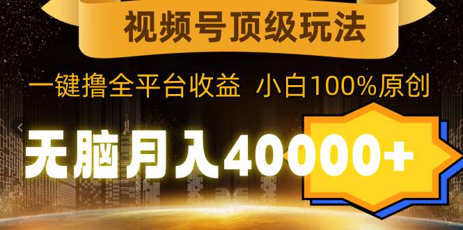 视频号顶级玩法，无脑月入40000+，一键撸全平台收益，纯小白也能100%原创-创途网