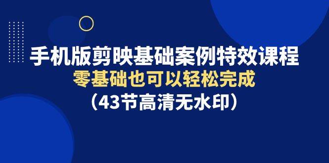 手机版剪映基础案例特效课程，零基础也可以轻松完成（43节高清无水印）-创途网