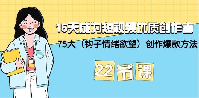 15天成为短视频-优质创作者+75大（钩子-情绪欲望）创作爆款方法-22节课-创途网