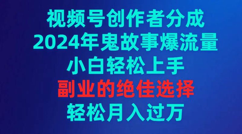 视频号创作者分成,2024年鬼故事爆流量,小白轻松上手,副业的绝佳选择…-创途网