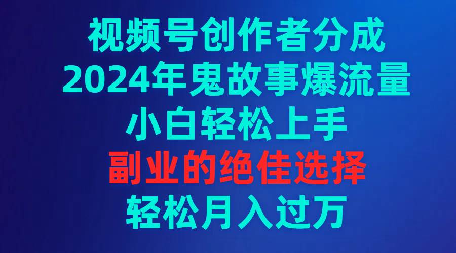 视频号创作者分成，2024年鬼故事爆流量，小白轻松上手，副业的绝佳选择…-创途网