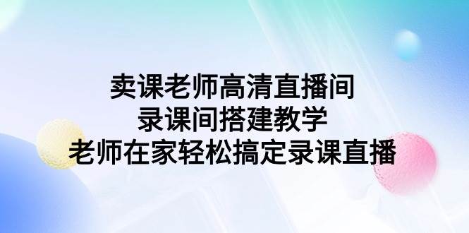 卖课老师高清直播间 录课间搭建教学，老师在家轻松搞定录课直播-创途网