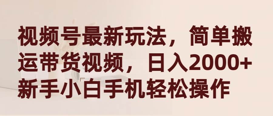 视频号最新玩法，简单搬运带货视频，日入2000+，新手小白手机轻松操作-创途网