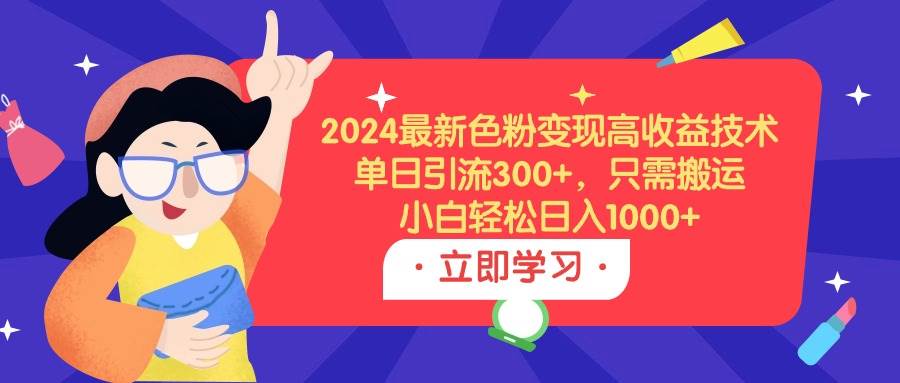 2024最新色粉变现高收益技术，单日引流300+，只需搬运，小白轻松日入1000+-创途网