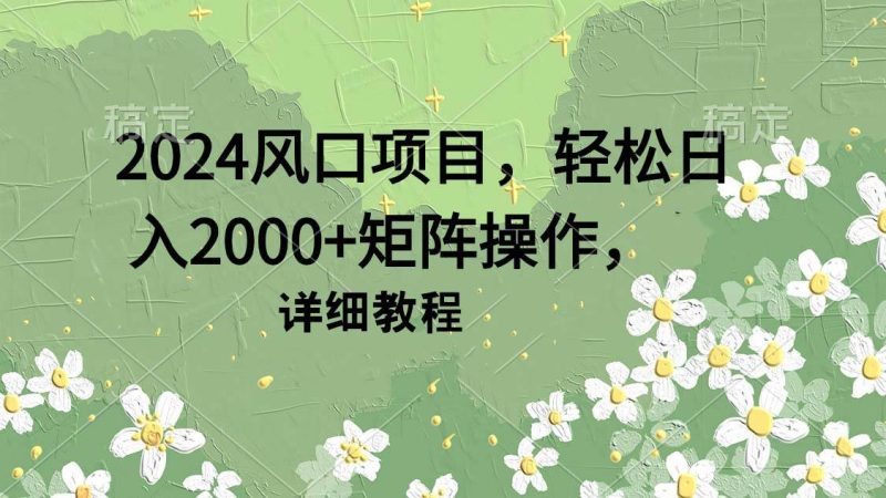 2024风口项目,轻松日入2000+矩阵操作,详细教程-创途网