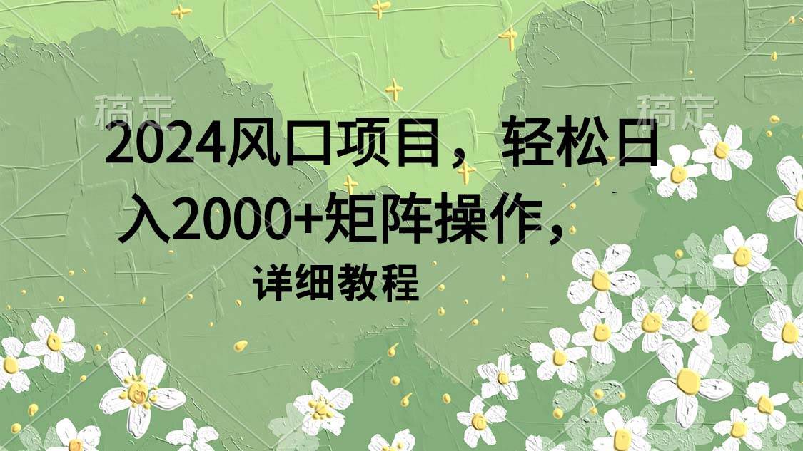 2024风口项目，轻松日入2000+矩阵操作，详细教程-创途网
