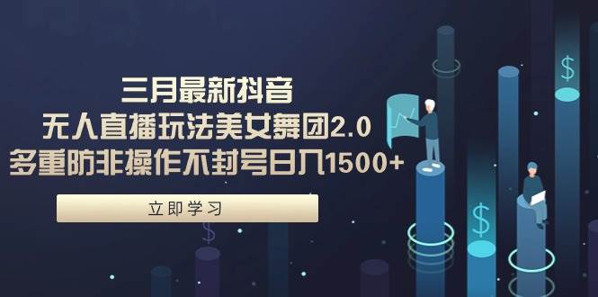 三月最新抖音无人直播玩法美女舞团2.0，多重防非操作不封号日入1500+ 小…-创途网