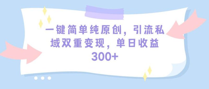 一键简单纯原创，引流私域双重变现，单日收益300+（教程+素材）-创途网