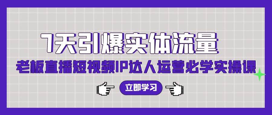 7天引爆实体流量，老板直播短视频IP达人运营必学实操课（56节高清无水印）-创途网