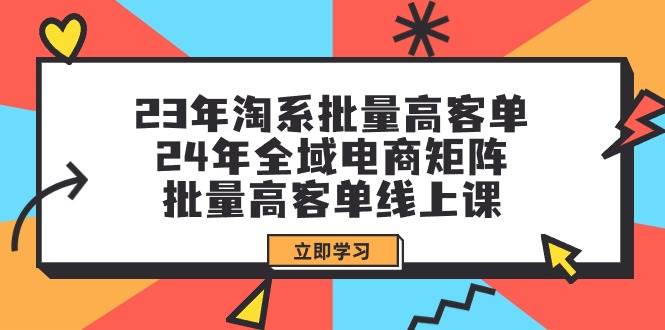 23年淘系批量高客单+24年全域电商矩阵，批量高客单线上课（109节课）-创途网