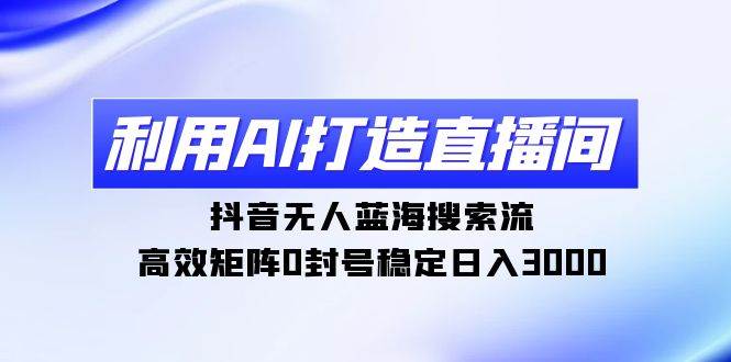利用AI打造直播间，抖音无人蓝海搜索流，高效矩阵0封号稳定日入3000-创途网