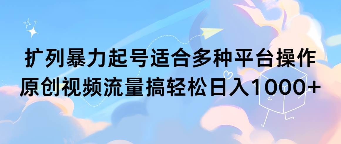 扩列暴力起号适合多种平台操作原创视频流量搞轻松日入1000+-创途网