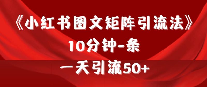 《小红书图文矩阵引流法》 10分钟-条 ,一天引流50+-创途网