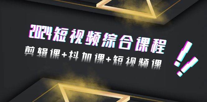2024短视频综合课程，剪辑课+抖加课+短视频课（48节）-创途网
