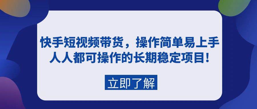 快手短视频带货，操作简单易上手，人人都可操作的长期稳定项目!-创途网