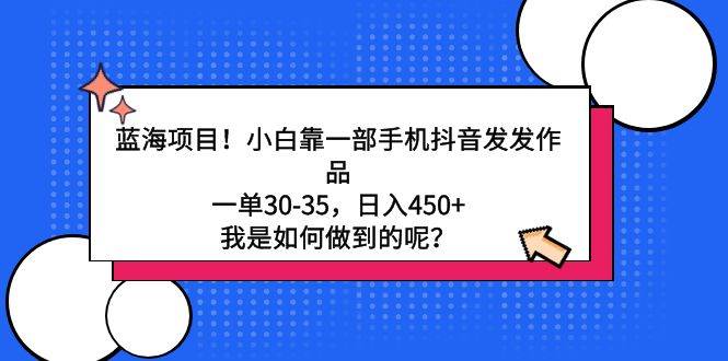 蓝海项目！小白靠一部手机抖音发发作品，一单30-35，日入450+，我是如何…-创途网