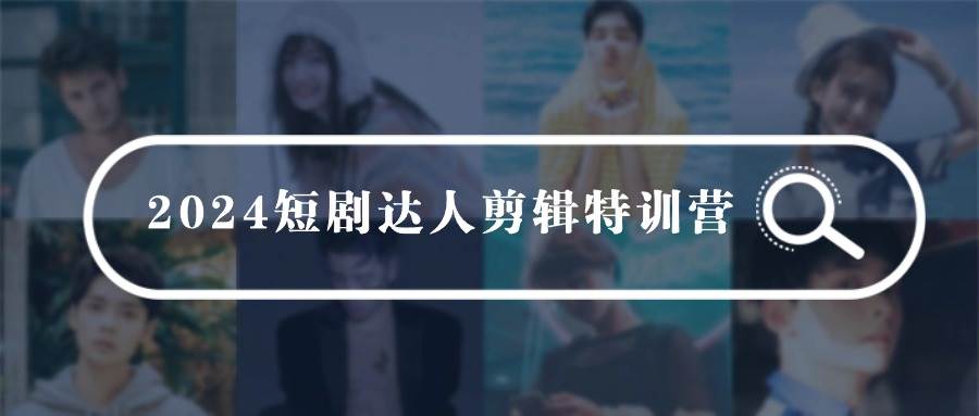 2024短剧达人剪辑特训营，适合宝爸宝妈的0基础剪辑训练营（51节课）-创途网