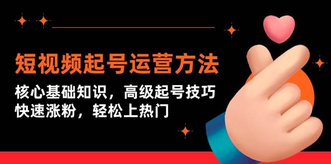 短视频起号运营方法：核心基础知识，高级起号技巧，快速涨粉，轻松上热门-创途网