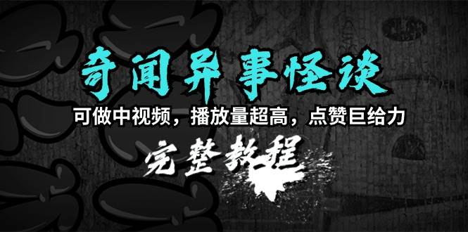 奇闻异事怪谈完整教程，可做中视频，播放量超高，点赞巨给力（教程+素材）-创途网