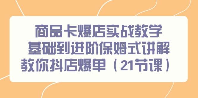 商品卡爆店实战教学，基础到进阶保姆式讲解教你抖店爆单（21节课）-创途网