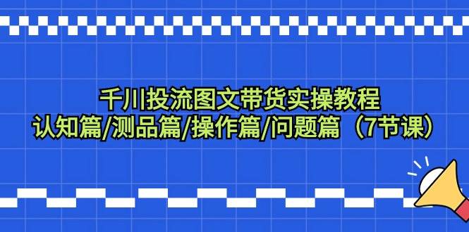 千川投流图文带货实操教程：认知篇/测品篇/操作篇/问题篇（7节课）-创途网