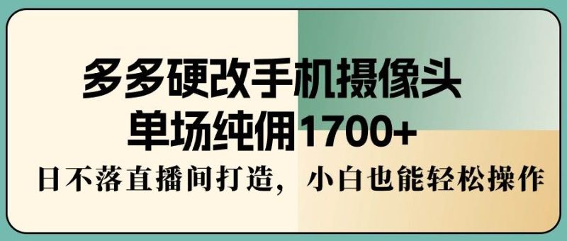 多多硬改手机摄像头,单场纯佣1700+,日不落直播间打造,小白也能轻松操作-创途网