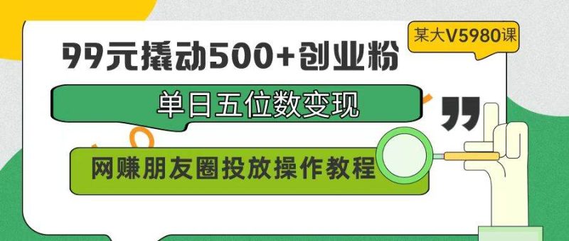 99元撬动500+创业粉，单日五位数变现，网赚朋友圈投放操作教程价值5980！-创途网