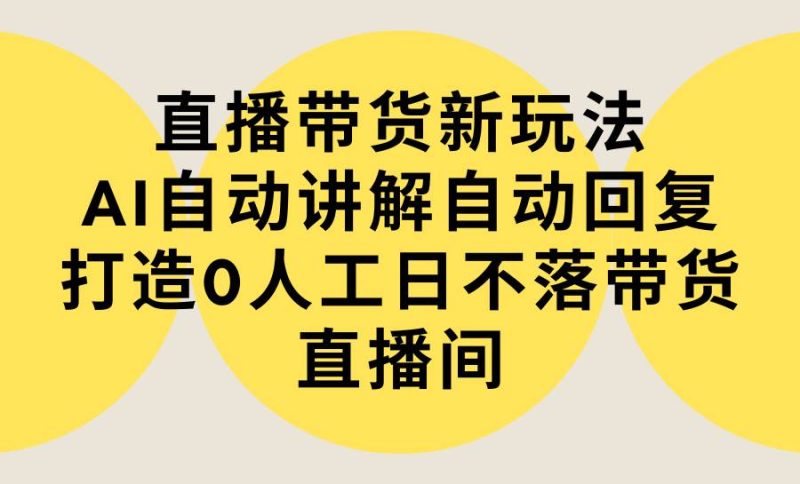 直播带货新玩法，AI自动讲解自动回复 打造0人工日不落带货直播间-教程+软件-创途网