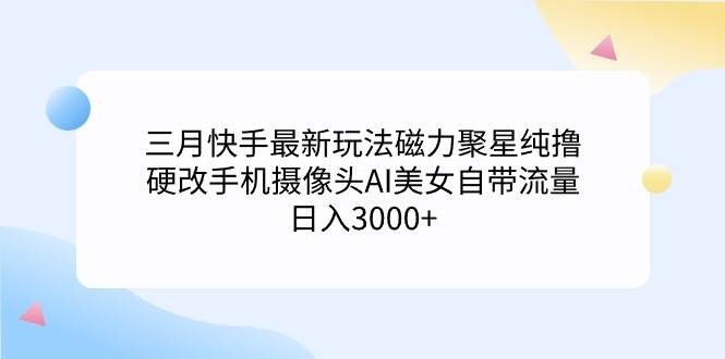 三月快手最新玩法磁力聚星纯撸，硬改手机摄像头AI美女自带流量日入3000+…-创途网