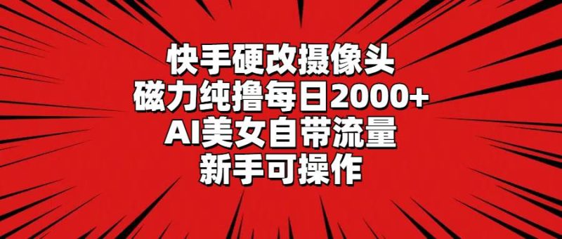 快手硬改摄像头，磁力纯撸每日2000+，AI美女自带流量，新手可操作-创途网
