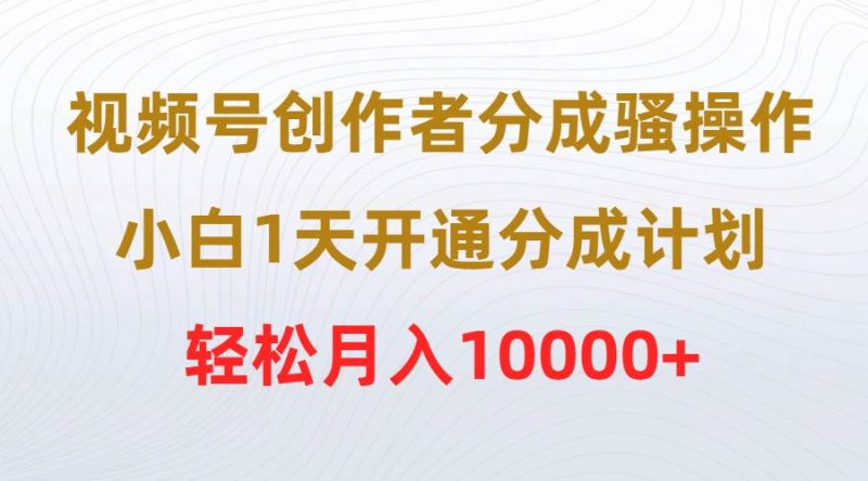 视频号创作者分成骚操作，小白1天开通分成计划，轻松月入10000+-创途网