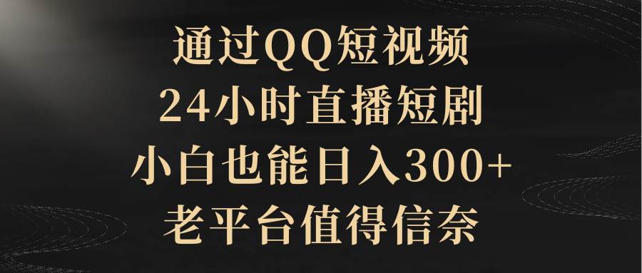 通过QQ短视频、24小时直播短剧，小白也能日入300+，老平台值得信赖-创途网
