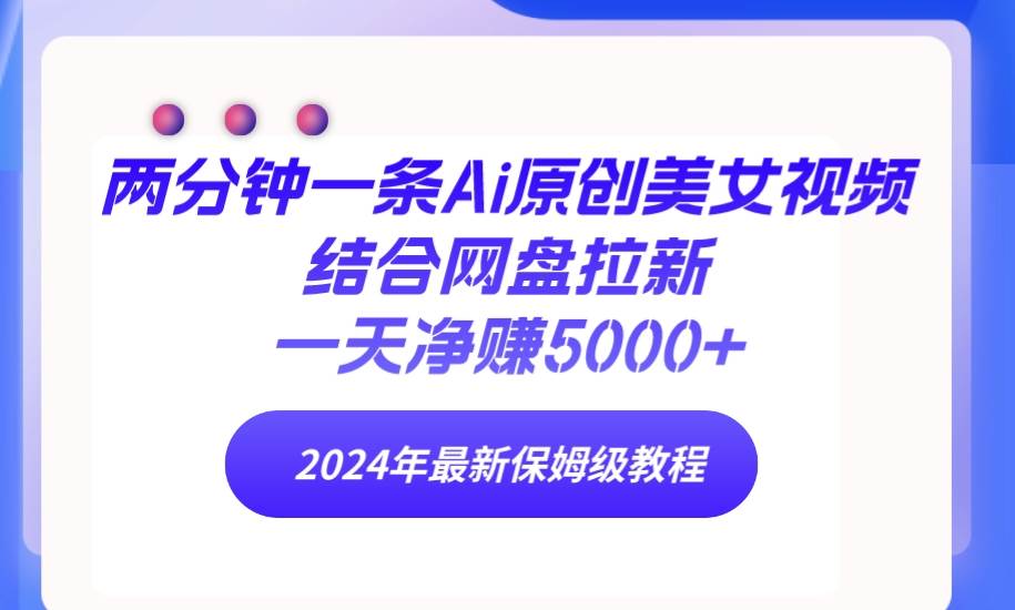 两分钟一条Ai原创美女视频结合网盘拉新，一天净赚5000+ 24年最新保姆级教程-创途网