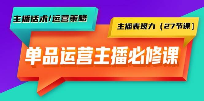 单品运营实操主播必修课：主播话术/运营策略/主播表现力（27节课）-创途网