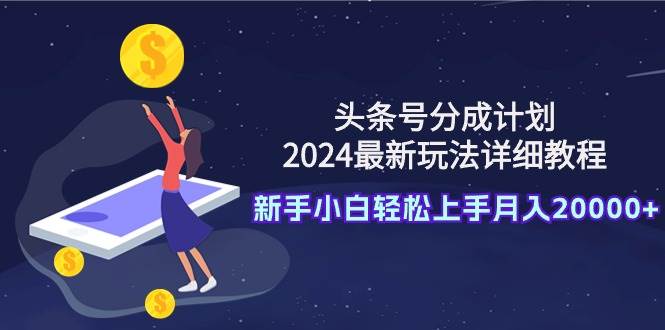 头条号分成计划：2024最新玩法详细教程，新手小白轻松上手月入20000+-创途网