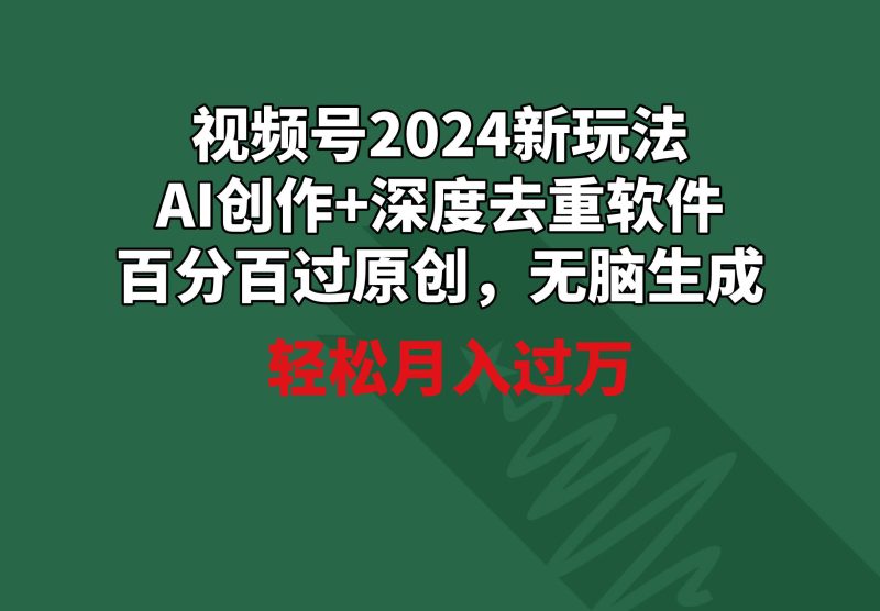 视频号2024新玩法,AI创作+深度去重软件 百分百过原创,无脑生成,月入过万-创途网