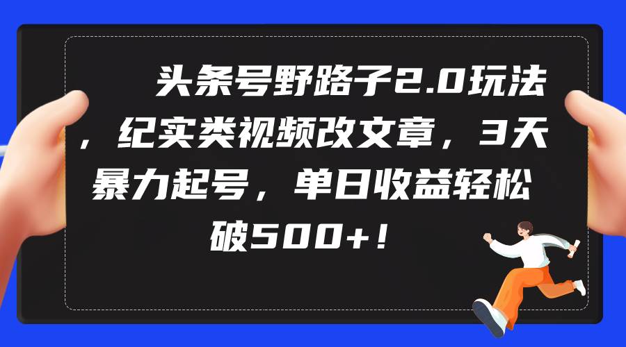 头条号野路子2.0玩法，纪实类视频改文章，3天暴力起号，单日收益轻松破500+-创途网