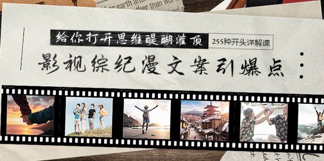 影视综纪漫文案引爆点，给你打开思维醍醐灌顶+255种开头详解课（26节）-创途网