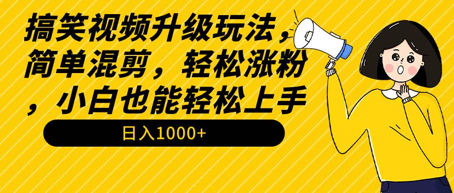 搞笑视频升级玩法，简单混剪，轻松涨粉，小白也能上手，日入1000+教程+素材-创途网