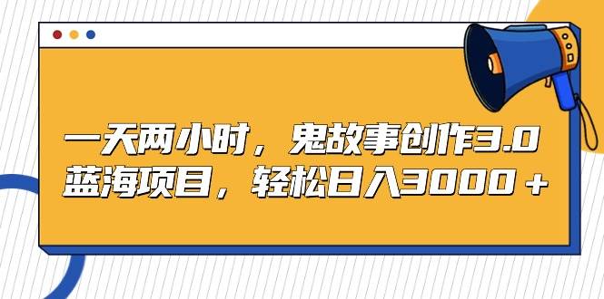 一天两小时，鬼故事创作3.0，蓝海项目，轻松日入3000＋-创途网