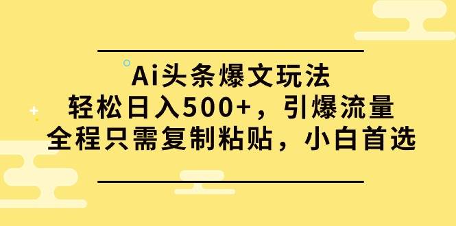Ai头条爆文玩法，轻松日入500+，引爆流量全程只需复制粘贴，小白首选-创途网
