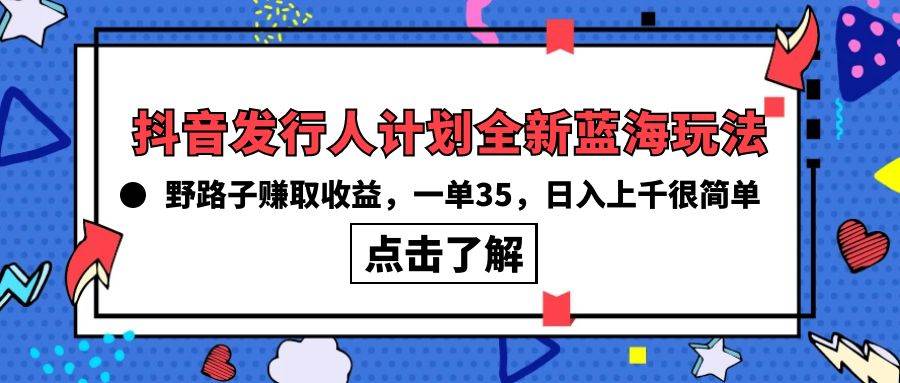 抖音发行人计划全新蓝海玩法，野路子赚取收益，一单35，日入上千很简单!-创途网
